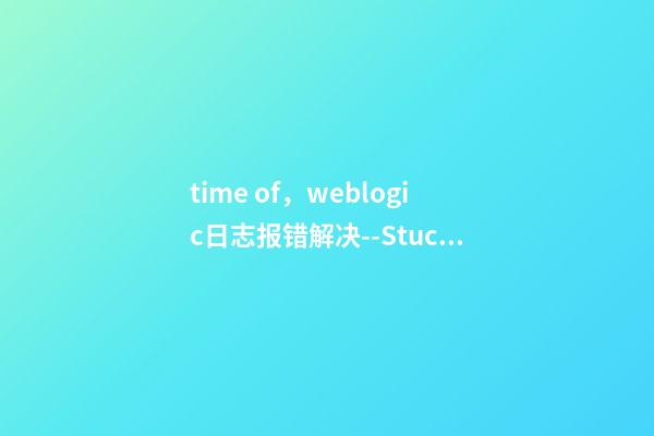 time of，weblogic日志报错解决--StuckThreadMaxTime-第1张-观点-玄机派